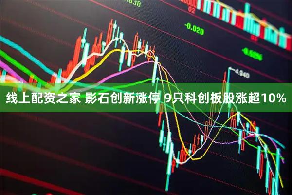 線上配資之家 影石創新漲停 9只科創板股漲超10%